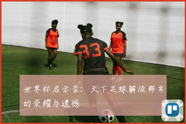 世界杯启示录：天下足球解读那年的荣耀与遗憾