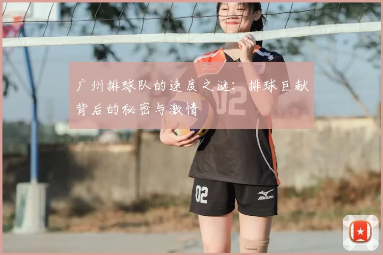 广州排球队的速度之谜：排球巨献背后的秘密与激情
