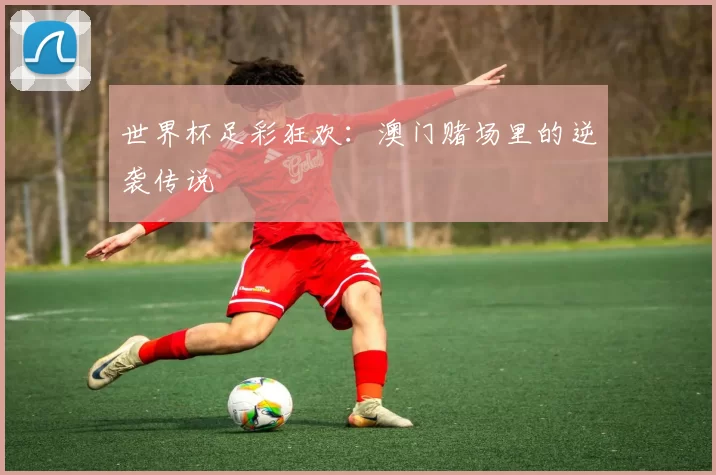 世界杯足彩狂欢:澳门赌场里的逆袭传说