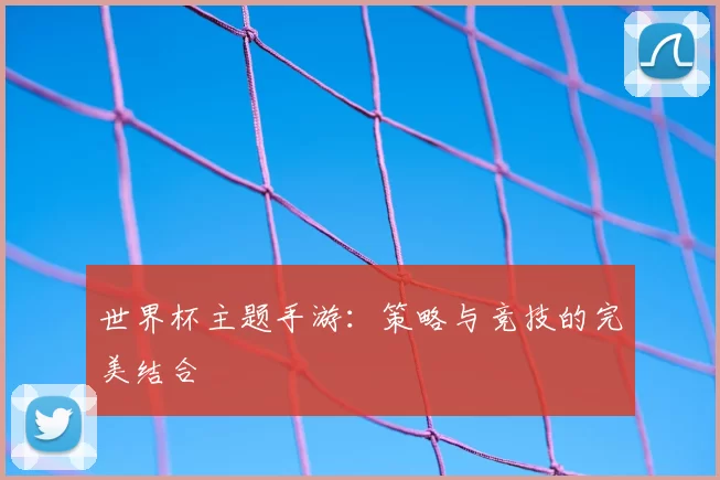 世界杯主题手游：策略与竞技的完美结合