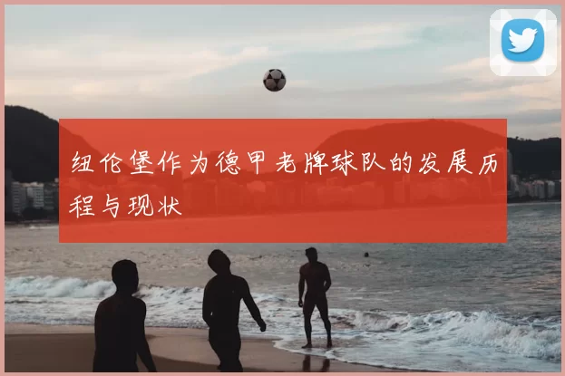 纽伦堡作为德甲老牌球队的发展历程与现状
