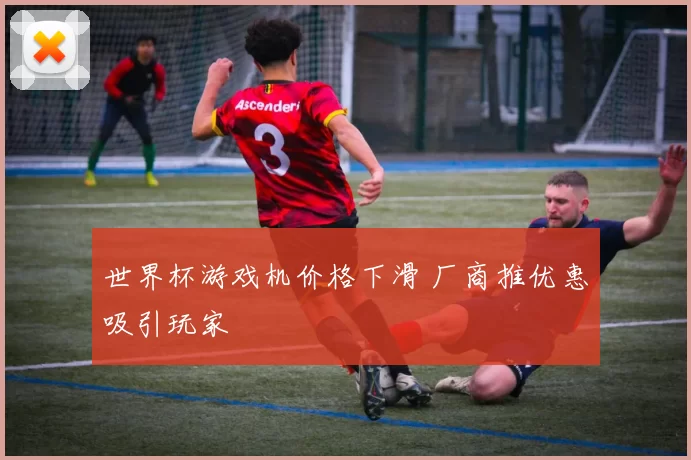 世界杯游戏机价格下滑 厂商推优惠吸引玩家