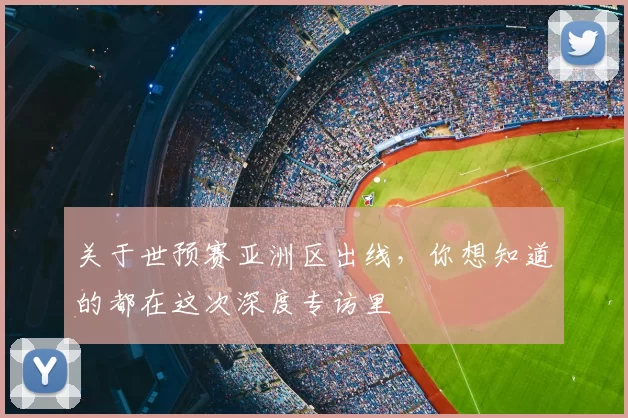 关于世预赛亚洲区出线，你想知道的都在这次深度专访里