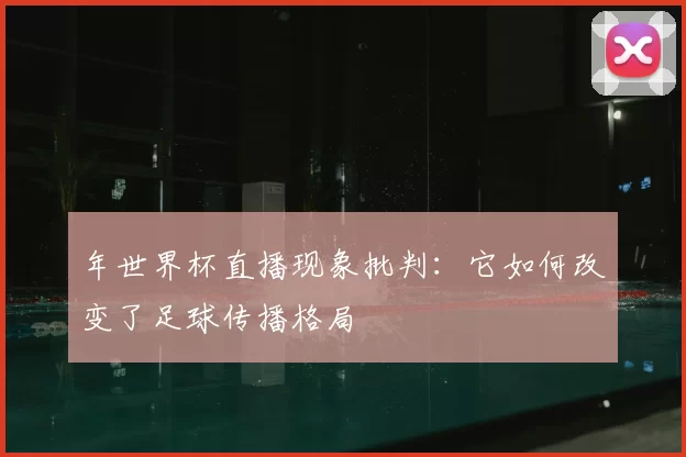 年世界杯直播现象批判：它如何改变了足球传播格局