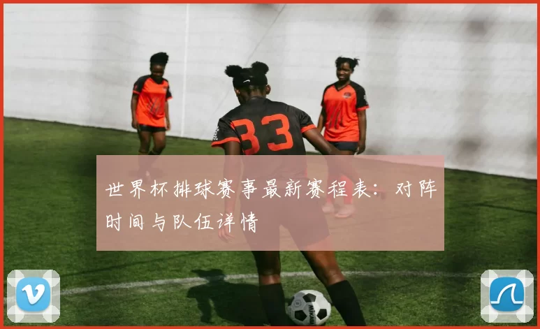 世界杯排球赛事最新赛程表：对阵时间与队伍详情