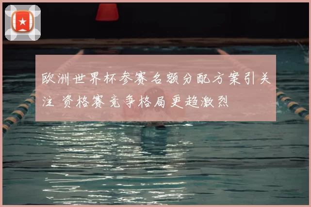 欧洲世界杯参赛名额分配方案引关注 资格赛竞争格局更趋激烈