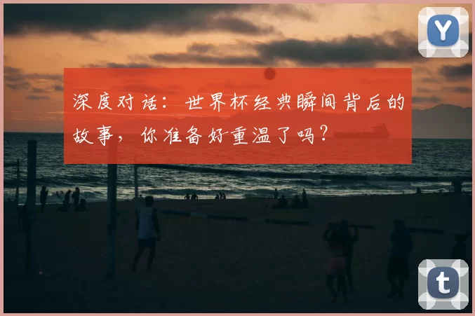 深度对话:世界杯经典瞬间背后的故事,你准备好重温了吗?