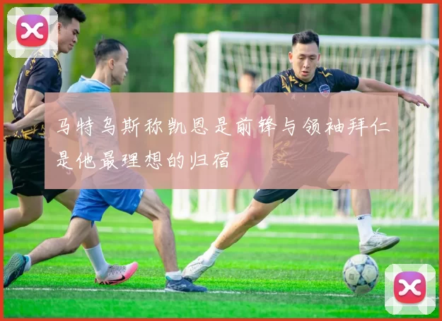 马特乌斯称凯恩是前锋与领袖拜仁是他最理想的归宿