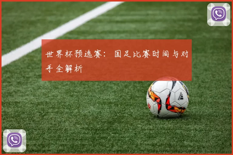 世界杯预选赛：国足比赛时间与对手全解析