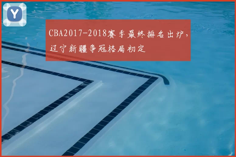 CBA2017-2018赛季最终排名出炉，辽宁新疆争冠格局初定