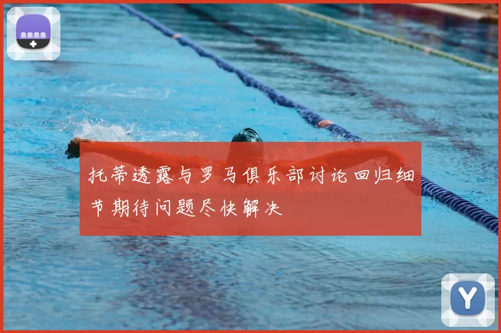 托蒂透露与罗马俱乐部讨论回归细节期待问题尽快解决