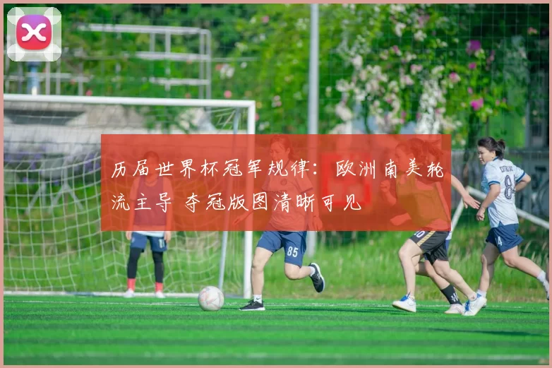 历届世界杯冠军规律：欧洲南美轮流主导 夺冠版图清晰可见