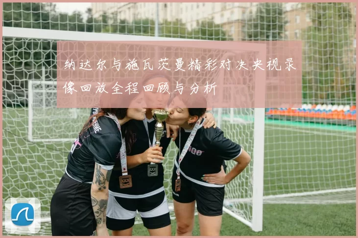 纳达尔与施瓦茨曼精彩对决央视录像回放全程回顾与分析