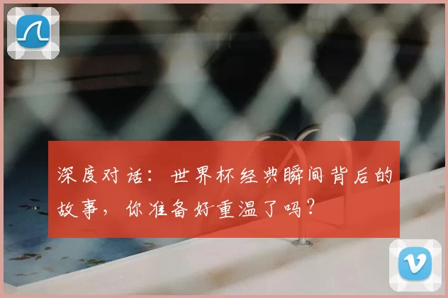 深度对话：世界杯经典瞬间背后的故事，你准备好重温了吗？