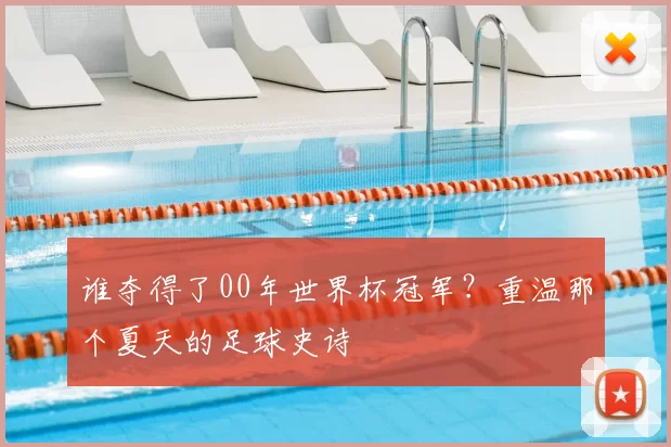 谁夺得了00年世界杯冠军？重温那个夏天的足球史诗