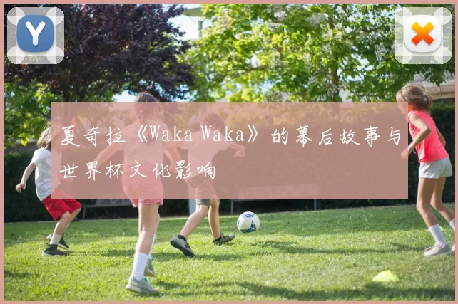 夏奇拉《Waka Waka》的幕后故事与世界杯文化影响