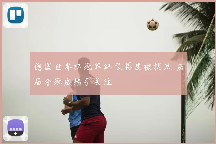 德国世界杯冠军纪录再度被提及 历届夺冠成绩引关注