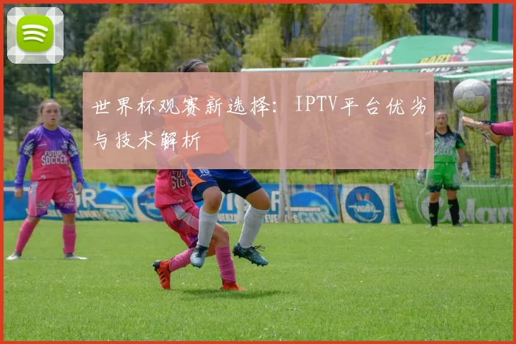 世界杯观赛新选择：IPTV平台优劣与技术解析