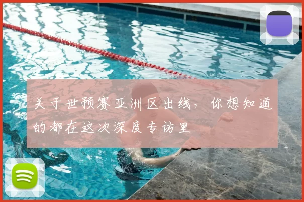 关于世预赛亚洲区出线，你想知道的都在这次深度专访里