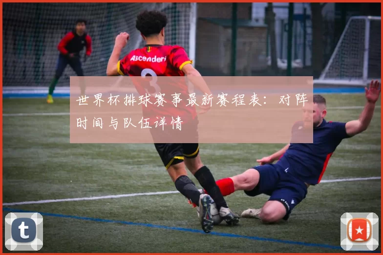 世界杯排球赛事最新赛程表：对阵时间与队伍详情