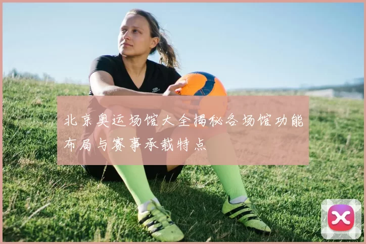 北京奥运场馆大全揭秘各场馆功能布局与赛事承载特点