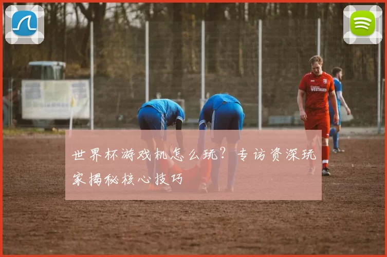 世界杯游戏机怎么玩？专访资深玩家揭秘核心技巧