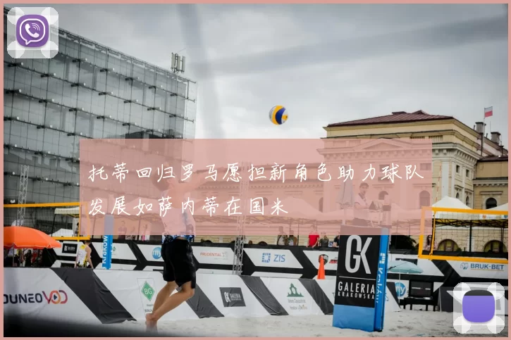 托蒂回归罗马愿担新角色助力球队发展如萨内蒂在国米