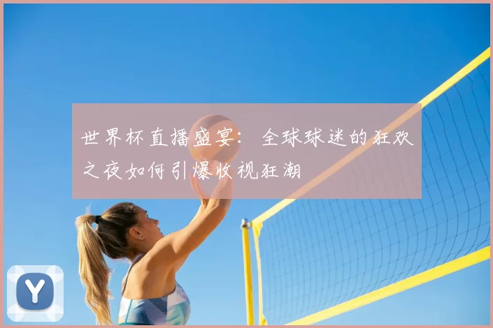 世界杯直播盛宴：全球球迷的狂欢之夜如何引爆收视狂潮