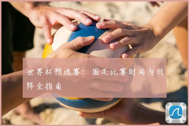 世界杯预选赛:国足比赛时间与对阵全指南