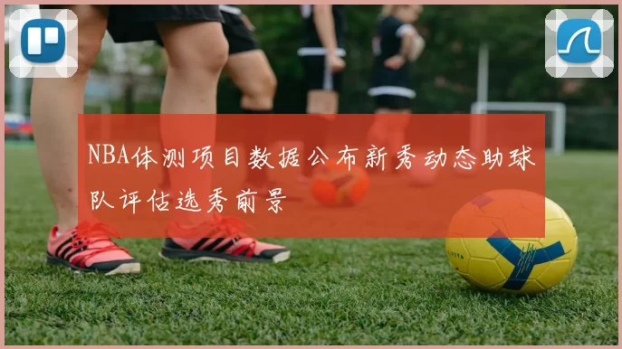 NBA体测项目数据公布新秀动态助球队评估选秀前景