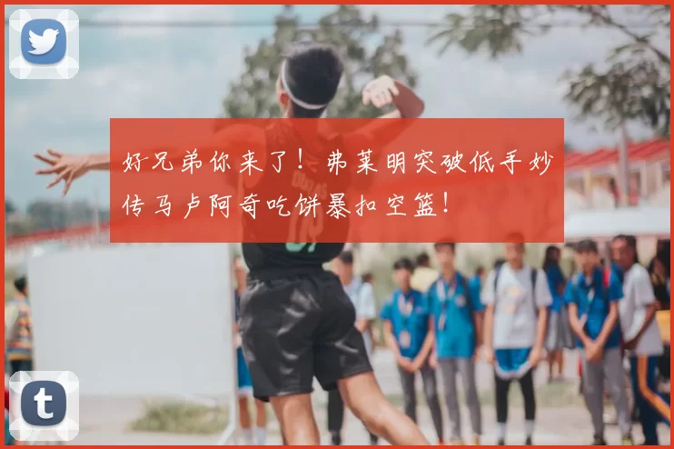 好兄弟你来了！弗莱明突破低手妙传马卢阿奇吃饼暴扣空篮！