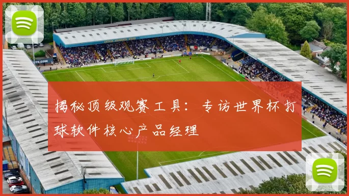 揭秘顶级观赛工具:专访世界杯打球软件核心产品经理