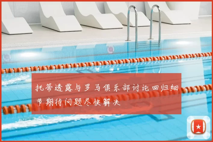 托蒂透露与罗马俱乐部讨论回归细节期待问题尽快解决