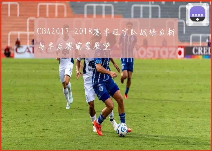 CBA2017-2018赛季辽宁队战绩分析与季后赛前景展望