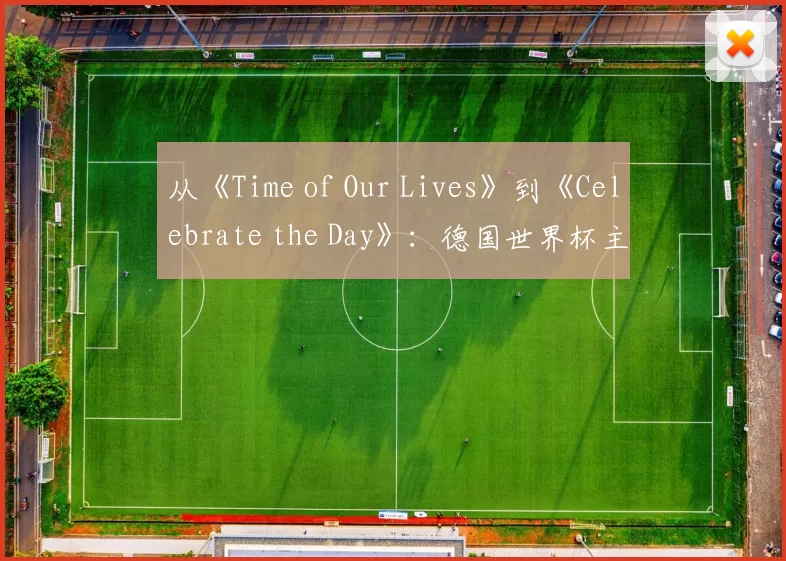 从《Time of Our Lives》到《Celebrate the Day》:德国世界杯主题歌全