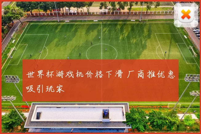 世界杯游戏机价格下滑 厂商推优惠吸引玩家