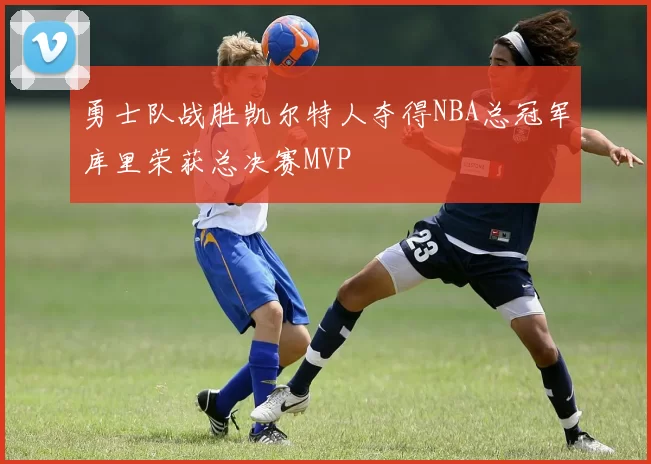 勇士队战胜凯尔特人夺得NBA总冠军库里荣获总决赛MVP