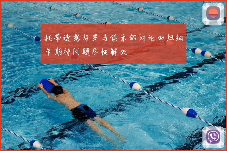 托蒂透露与罗马俱乐部讨论回归细节期待问题尽快解决
