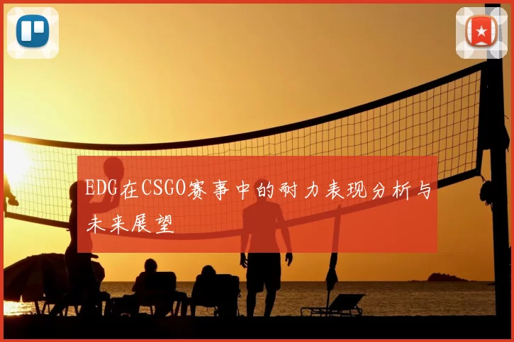 EDG在CSGO赛事中的耐力表现分析与未来展望