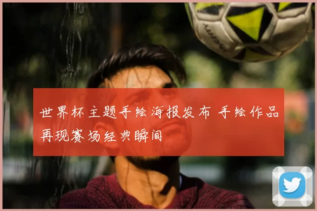 世界杯主题手绘海报发布 手绘作品再现赛场经典瞬间