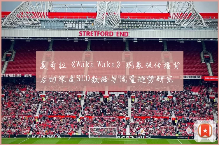 夏奇拉《Waka Waka》现象级传播背后的深度SEO数据与流量趋势研究