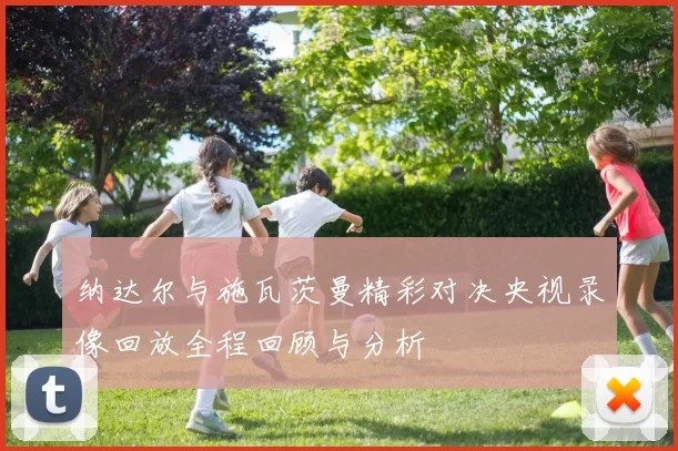 纳达尔与施瓦茨曼精彩对决央视录像回放全程回顾与分析
