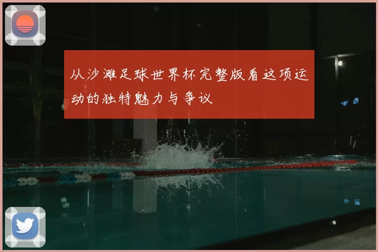 从沙滩足球世界杯完整版看这项运动的独特魅力与争议