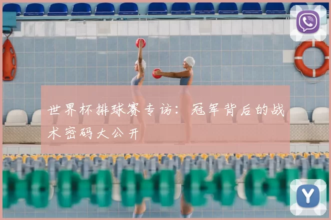 世界杯排球赛专访:冠军背后的战术密码大公开