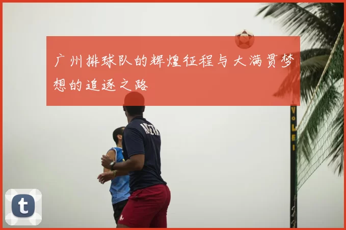 广州排球队的辉煌征程与大满贯梦想的追逐之路