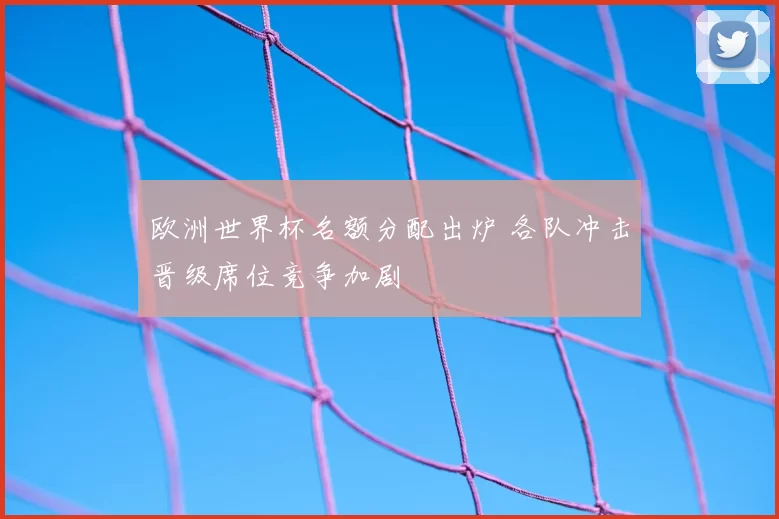 欧洲世界杯名额分配出炉 各队冲击晋级席位竞争加剧