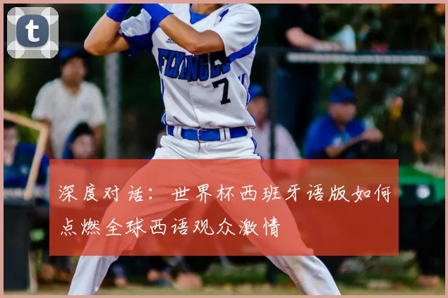 深度对话：世界杯西班牙语版如何点燃全球西语观众激情