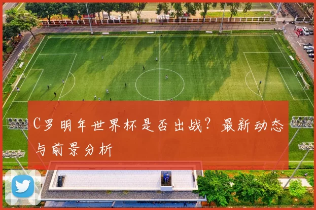 C罗明年世界杯是否出战？最新动态与前景分析