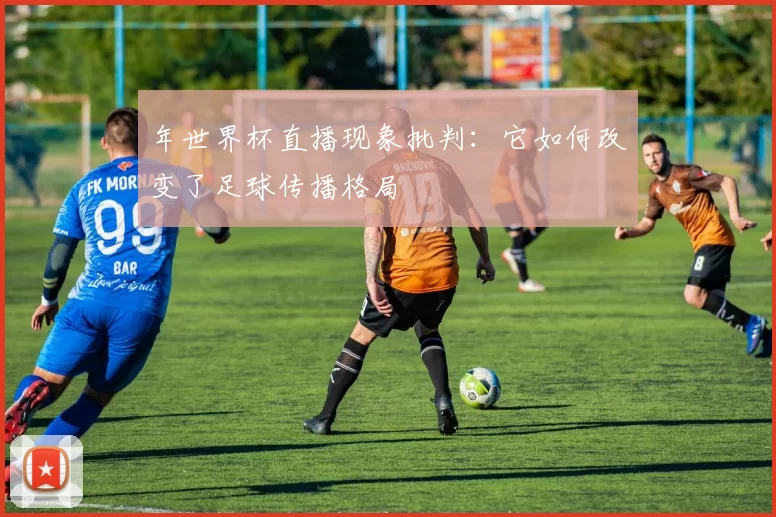 年世界杯直播现象批判：它如何改变了足球传播格局