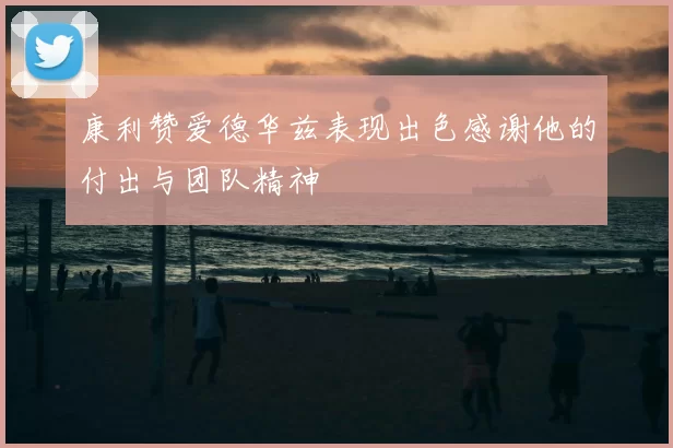 康利赞爱德华兹表现出色感谢他的付出与团队精神